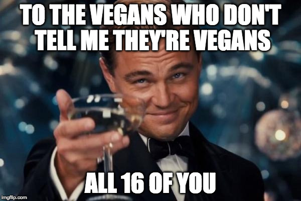 You rock! | TO THE VEGANS WHO DON'T TELL ME THEY'RE VEGANS; ALL 16 OF YOU | image tagged in memes,leonardo dicaprio cheers,vegans,bacon | made w/ Imgflip meme maker