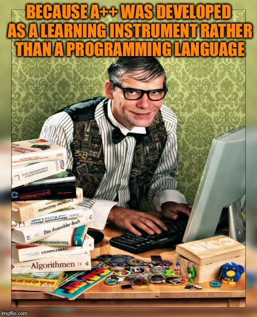 BECAUSE A++ WAS DEVELOPED AS A LEARNING INSTRUMENT RATHER THAN A PROGRAMMING LANGUAGE | made w/ Imgflip meme maker