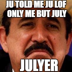 July Julyer |  JU TOLD ME JU LOF ONLY ME BUT JULY; JULYER | image tagged in july julyer | made w/ Imgflip meme maker