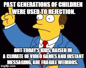 SimpsonsLawyer | PAST GENERATIONS OF CHILDREN WERE USED TO REJECTION. BUT TODAY'S KIDS, RAISED IN A CLIMATE OF VIDEO GAMES AND INSTANT MESSAGING, ARE FRAGILE WEIRDOS. | image tagged in simpsonslawyer | made w/ Imgflip meme maker