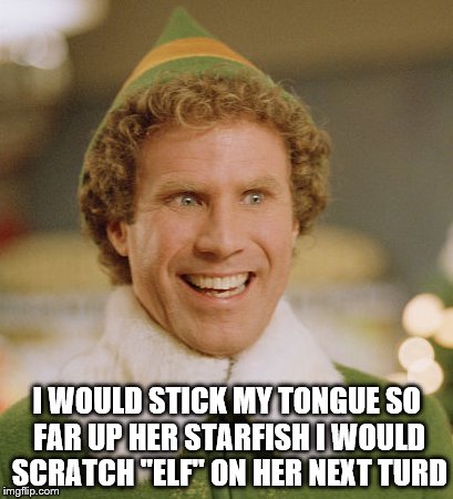 Buddy The Elf Meme | I WOULD STICK MY TONGUE SO FAR UP HER STARFISH I WOULD SCRATCH "ELF" ON HER NEXT TURD | image tagged in memes,buddy the elf | made w/ Imgflip meme maker