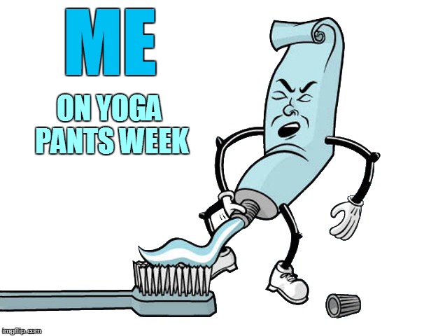 I must have lost 5 pounds, easily... Yoga Pant's Week A Tetsuoswrath/Lynch1979 Event March 20th--27th | ME; ON YOGA PANTS WEEK | image tagged in memes,toothpaste,yoga pants week | made w/ Imgflip meme maker