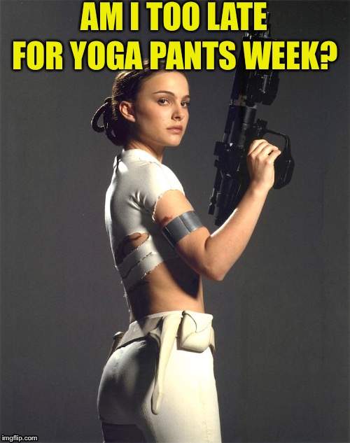 AM I TOO LATE; FOR YOGA PANTS WEEK? | image tagged in yoga pants week | made w/ Imgflip meme maker