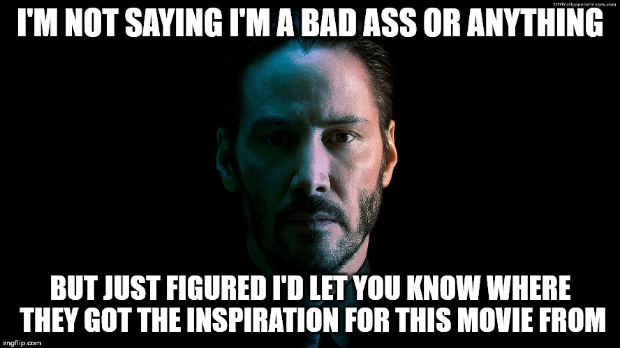 I'M NOT SAYING I'M A BAD ASS OR ANYTHING; BUT JUST FIGURED I'D LET YOU KNOW WHERE THEY GOT THE INSPIRATION FOR THIS MOVIE FROM | image tagged in john wick | made w/ Imgflip meme maker