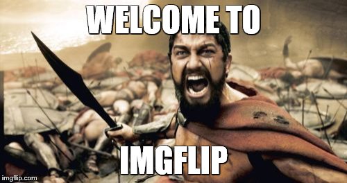 Sparta Leonidas | WELCOME TO; IMGFLIP | image tagged in memes,sparta leonidas | made w/ Imgflip meme maker