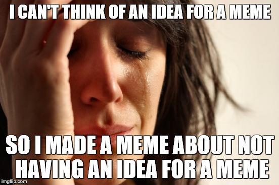 First World Problems Meme | I CAN'T THINK OF AN IDEA FOR A MEME; SO I MADE A MEME ABOUT NOT HAVING AN IDEA FOR A MEME | image tagged in memes,first world problems | made w/ Imgflip meme maker
