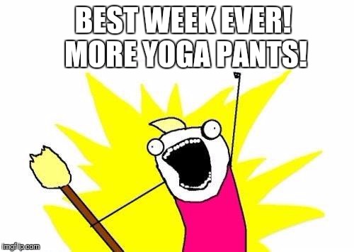 X All The Y Meme | BEST WEEK EVER!  MORE YOGA PANTS! | image tagged in memes,x all the y | made w/ Imgflip meme maker