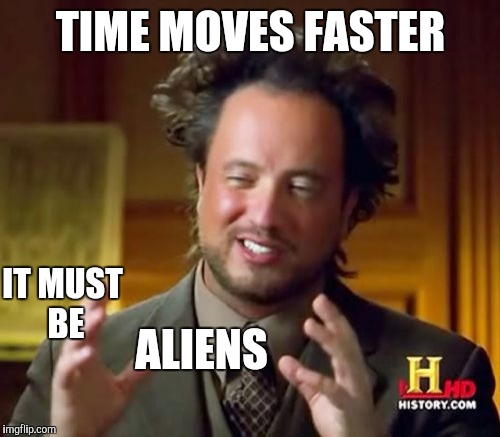 Ancient Aliens Meme | TIME MOVES FASTER ALIENS IT MUST BE | image tagged in memes,ancient aliens | made w/ Imgflip meme maker