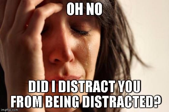 First World Problems Meme | OH NO DID I DISTRACT YOU FROM BEING DISTRACTED? | image tagged in memes,first world problems | made w/ Imgflip meme maker