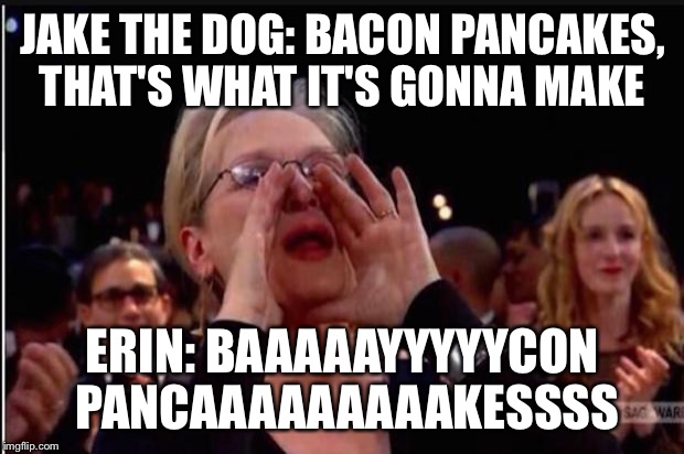 meryl streep | JAKE THE DOG: BACON PANCAKES, THAT'S WHAT IT'S GONNA MAKE; ERIN: BAAAAAYYYYYCON PANCAAAAAAAAAKESSSS | image tagged in meryl streep | made w/ Imgflip meme maker