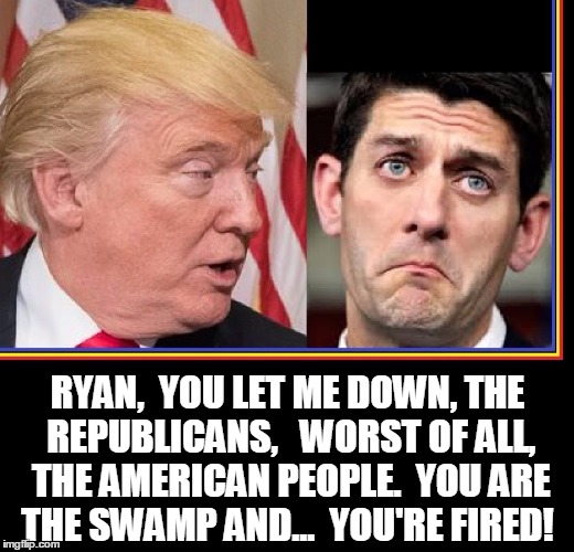 The Words We've Waited to Hear... | RYAN,  YOU LET ME DOWN, THE REPUBLICANS,   WORST OF ALL, THE AMERICAN PEOPLE.  YOU ARE THE SWAMP AND...  YOU'RE FIRED! | image tagged in vince vance,paul ryan,donald trump,you're fired,donald trump you're fired | made w/ Imgflip meme maker