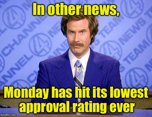 Only retired people approve of Monday | In other news, Monday has hit its lowest approval rating ever | image tagged in anchorman news update,monday | made w/ Imgflip meme maker