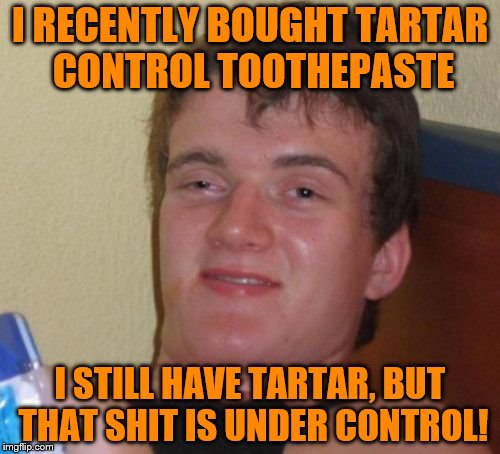 Credit to the great Mitch Hedberg | I RECENTLY BOUGHT TARTAR CONTROL TOOTHEPASTE; I STILL HAVE TARTAR, BUT THAT SHIT IS UNDER CONTROL! | image tagged in memes,10 guy | made w/ Imgflip meme maker