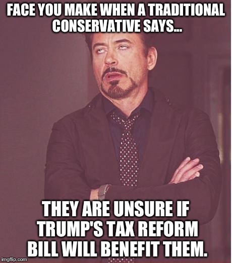 Face You Make Robert Downey Jr Meme | FACE YOU MAKE WHEN A TRADITIONAL CONSERVATIVE SAYS... THEY ARE UNSURE IF TRUMP'S TAX REFORM BILL WILL BENEFIT THEM. | image tagged in memes,face you make robert downey jr | made w/ Imgflip meme maker