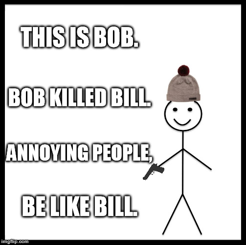 Annoying people, be like Bill. | THIS IS BOB. BOB KILLED BILL. ANNOYING PEOPLE, BE LIKE BILL. | image tagged in memes,be like bill | made w/ Imgflip meme maker