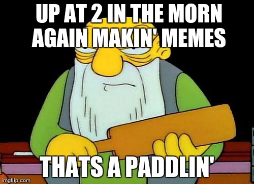 thats a paddlin | UP AT 2 IN THE MORN AGAIN MAKIN' MEMES; THATS A PADDLIN' | image tagged in thats a paddlin,just watched a simpsons marathon | made w/ Imgflip meme maker