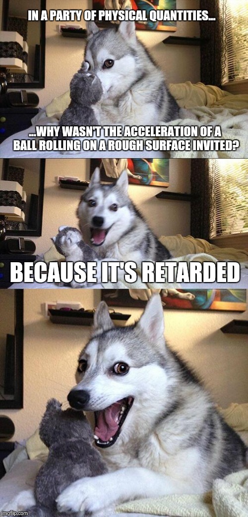 Bad pun dog knows his physics | IN A PARTY OF PHYSICAL QUANTITIES... ...WHY WASN'T THE ACCELERATION OF A BALL ROLLING ON A ROUGH SURFACE INVITED? BECAUSE IT'S RETARDED | image tagged in memes,bad pun dog | made w/ Imgflip meme maker