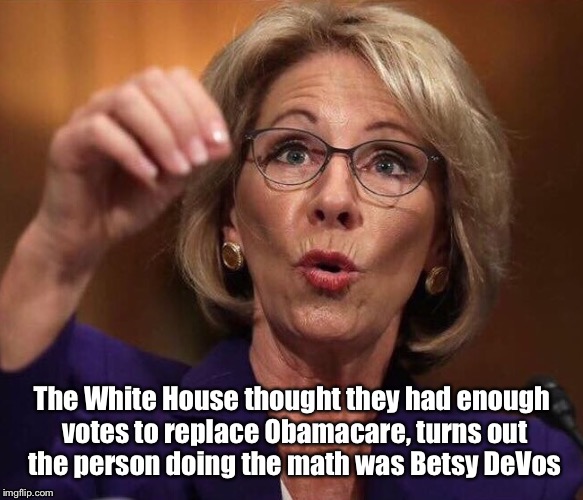 Betsy | The White House thought they had enough votes to replace Obamacare, turns out the person doing the math was Betsy DeVos | image tagged in catastrophic trumpcare,betsy devos,fake news | made w/ Imgflip meme maker