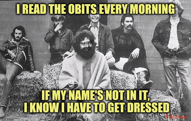 I READ THE OBITS EVERY MORNING IF MY NAME'S NOT IN IT, I KNOW I HAVE TO GET DRESSED | made w/ Imgflip meme maker