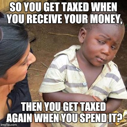 Third World Skeptical Kid Meme | SO YOU GET TAXED WHEN YOU RECEIVE YOUR MONEY, THEN YOU GET TAXED AGAIN WHEN YOU SPEND IT? | image tagged in memes,third world skeptical kid | made w/ Imgflip meme maker