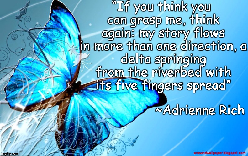 Blue Butterfly | “If you think you can grasp me, think again:
my story flows in more than one direction,
a delta springing from the riverbed
with its five fingers spread”; ~Adrienne Rich | image tagged in adrienne rich,story,delta,flowing,complexity,poetry | made w/ Imgflip meme maker