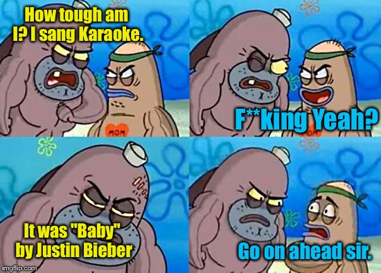 :3 | How tough am I? I sang Karaoke. F**king Yeah? It was "Baby" by Justin Bieber; Go on ahead sir. | image tagged in welcome to the salty spitoon,justin bieber,memes | made w/ Imgflip meme maker