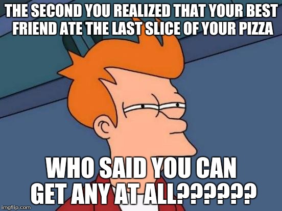 Futurama Fry | THE SECOND YOU REALIZED THAT YOUR BEST FRIEND ATE THE LAST SLICE OF YOUR PIZZA; WHO SAID YOU CAN GET ANY AT ALL?????? | image tagged in memes,futurama fry | made w/ Imgflip meme maker