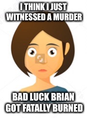 O_O | I THINK I JUST WITNESSED A MURDER BAD LUCK BRIAN GOT FATALLY BURNED | image tagged in o_o | made w/ Imgflip meme maker