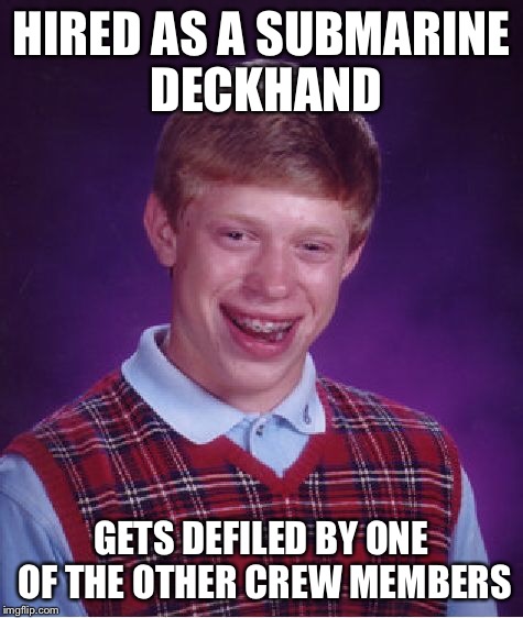 Now he knows why sailors walk funny | HIRED AS A SUBMARINE DECKHAND; GETS DEFILED BY ONE OF THE OTHER CREW MEMBERS | image tagged in memes,bad luck brian,rape,sailors | made w/ Imgflip meme maker