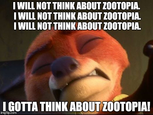 Must...resist...thinking about...Zootopia | I WILL NOT THINK ABOUT ZOOTOPIA. I WILL NOT THINK ABOUT ZOOTOPIA. I WILL NOT THINK ABOUT ZOOTOPIA. I GOTTA THINK ABOUT ZOOTOPIA! | image tagged in nick wilde eyes closed,zootopia,zootopia fox,memes,funny | made w/ Imgflip meme maker