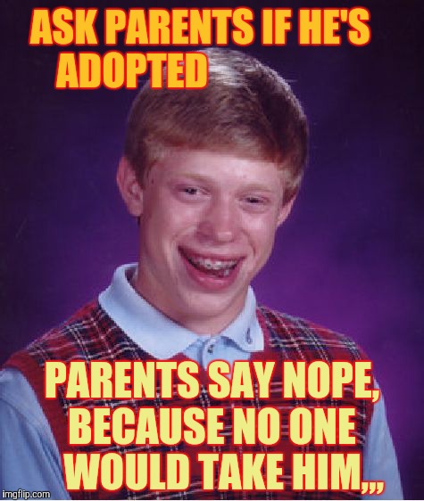 Bad Luck Brian Meme | ASK PARENTS IF HE'S ADOPTED PARENTS SAY NOPE,  BECAUSE NO ONE      WOULD TAKE HIM,,, | image tagged in memes,bad luck brian | made w/ Imgflip meme maker