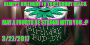 "HEMPPY BIRTHDAY,  BOBBY BLACK KEEP IT #CRONIC" | HEMPPY BIRTHDAY TO YOU!! BOBBY BLACK; MAY A FOURTH BE STRONG WITH YOU..:P; 3/27/2017 | image tagged in "hemppy birthday  bobby black keep it #cronic" | made w/ Imgflip meme maker