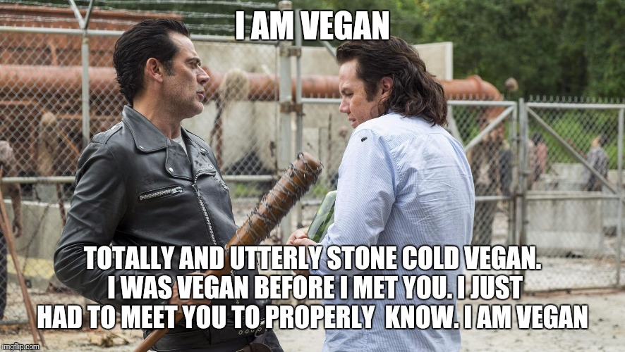 I AM VEGAN; TOTALLY AND UTTERLY STONE COLD VEGAN. I WAS VEGAN BEFORE I MET YOU. I JUST HAD TO MEET YOU TO PROPERLY  KNOW. I AM VEGAN | image tagged in i am vegan | made w/ Imgflip meme maker