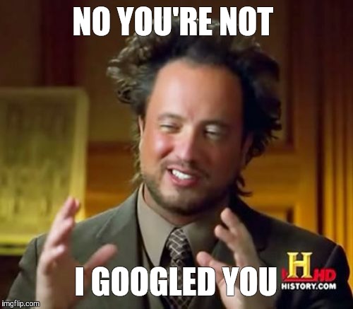 Ancient Aliens Meme | NO YOU'RE NOT; I GOOGLED YOU | image tagged in memes,ancient aliens | made w/ Imgflip meme maker