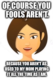 OF COURSE YOU FOOLS AREN'T. BECAUSE YOU AREN'T AS USED TO MY MOM PLAYING IT ALL THE TIME AS I AM. | image tagged in happy | made w/ Imgflip meme maker