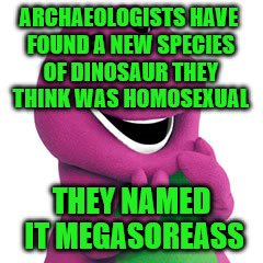 In Other News - Archaeologists Name New Species of Dinosaur  | ARCHAEOLOGISTS HAVE FOUND A NEW SPECIES OF DINOSAUR THEY THINK WAS HOMOSEXUAL; THEY NAMED IT MEGASOREASS | image tagged in barney,dinosaur,memes,barney the dinosaur,funny,animals | made w/ Imgflip meme maker