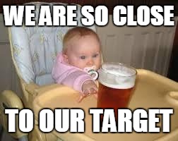 So close | WE ARE SO CLOSE; TO OUR TARGET | image tagged in so close | made w/ Imgflip meme maker