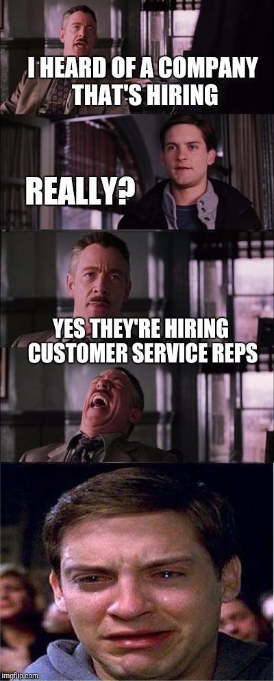 Jobs in the service industry | I HEARD OF A COMPANY THAT'S HIRING; REALLY? YES THEY'RE HIRING CUSTOMER SERVICE REPS | image tagged in memes,peter parker cry | made w/ Imgflip meme maker