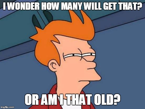 Futurama Fry Meme | I WONDER HOW MANY WILL GET THAT? OR AM I THAT OLD? | image tagged in memes,futurama fry | made w/ Imgflip meme maker