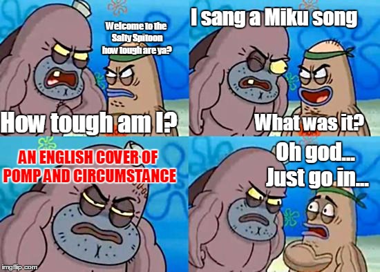 Salty Spitoon | I sang a Miku song; Welcome to the Salty Spitoon how tough are ya? How tough am I? What was it? Oh god... Just go in... AN ENGLISH COVER OF POMP AND CIRCUMSTANCE | image tagged in salty spitoon | made w/ Imgflip meme maker
