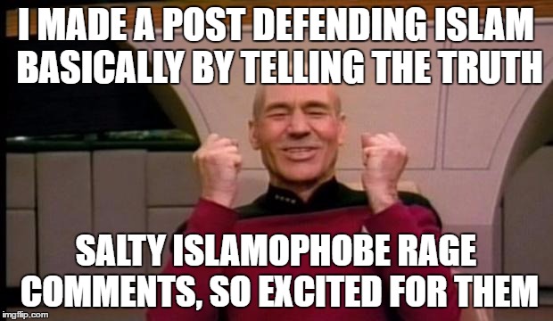 Excited Picard | I MADE A POST DEFENDING ISLAM BASICALLY BY TELLING THE TRUTH; SALTY ISLAMOPHOBE RAGE  COMMENTS, SO EXCITED FOR THEM | image tagged in excited picard,islam,islamophobia,salty,tears,flame war | made w/ Imgflip meme maker