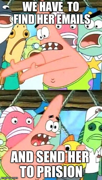 Put It Somewhere Else Patrick Meme | WE HAVE  TO FIND HER EMAILS; AND SEND HER TO PRISION | image tagged in memes,put it somewhere else patrick | made w/ Imgflip meme maker