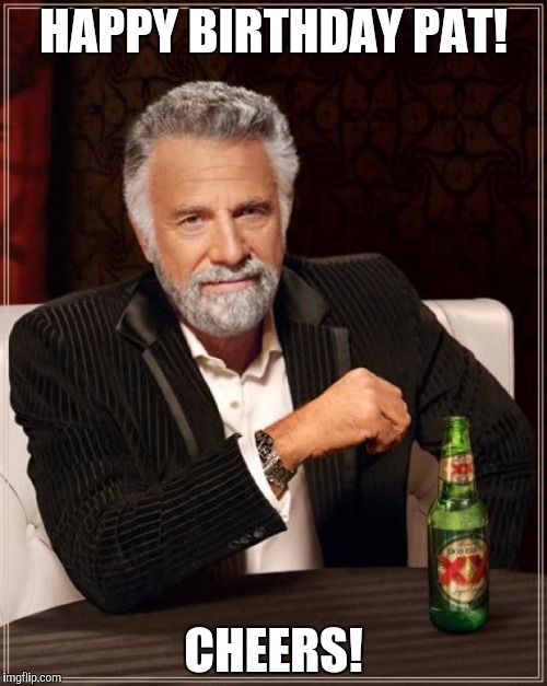 The Most Interesting Man In The World | HAPPY BIRTHDAY PAT! CHEERS! | image tagged in memes,the most interesting man in the world | made w/ Imgflip meme maker