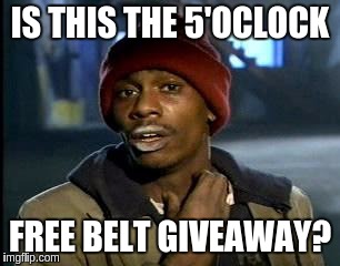 Y'all Got Any More Of That Meme | IS THIS THE 5'OCLOCK; FREE BELT GIVEAWAY? | image tagged in memes,yall got any more of | made w/ Imgflip meme maker
