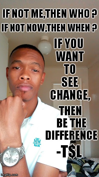 IF NOT ME,THEN WHO ? IF NOT NOW,THEN WHEN ? IF YOU WANT TO SEE CHANGE, THEN BE THE DIFFERENCE; -T$L | image tagged in memes | made w/ Imgflip meme maker