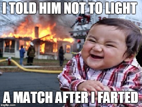 ill find you | I TOLD HIM NOT TO LIGHT A MATCH AFTER I FARTED | image tagged in ill find you | made w/ Imgflip meme maker