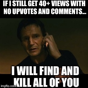 Liam Neeson Taken | IF I STILL GET 40+ VIEWS WITH NO UPVOTES AND COMMENTS... I WILL FIND AND KILL ALL OF YOU | image tagged in memes,liam neeson taken,scumbag | made w/ Imgflip meme maker