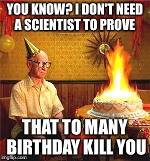 Birthday wishes...no more birthdays! | YOU KNOW? I DON'T NEED A SCIENTIST TO PROVE; THAT TO MANY BIRTHDAY KILL YOU | image tagged in old man birthday,memes,funny | made w/ Imgflip meme maker