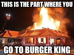 McDonalds on FIRE | THIS IS THE PART WHERE YOU; GO TO BURGER KING | image tagged in mcdonalds on fire | made w/ Imgflip meme maker