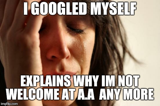 First World Problems Meme | I GOOGLED MYSELF EXPLAINS WHY IM NOT WELCOME AT A.A  ANY MORE | image tagged in memes,first world problems | made w/ Imgflip meme maker